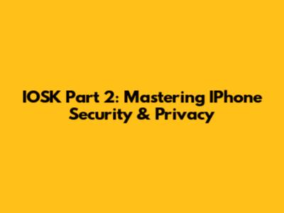 IOSK Part 2: Mastering IPhone Security & Privacy
