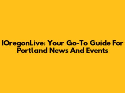IOregonLive: Your Go-To Guide For Portland News And Events