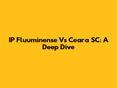 IP Fluuminense Vs Ceara SC: A Deep Dive