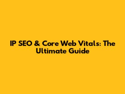 IP SEO & Core Web Vitals: The Ultimate Guide