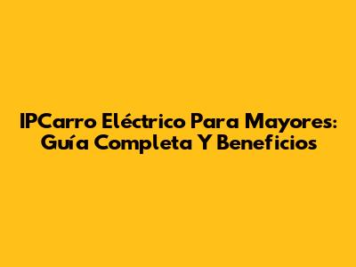 IPCarro Eléctrico Para Mayores: Guía Completa Y Beneficios