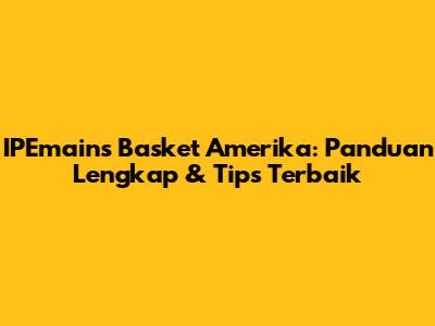 IPEmains Basket Amerika: Panduan Lengkap & Tips Terbaik