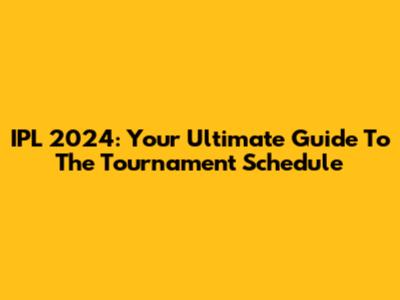 IPL 2024: Your Ultimate Guide To The Tournament Schedule