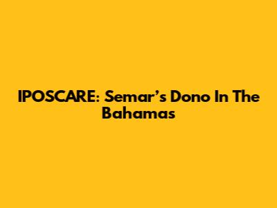 IPOSCARE: Semar’s Dono In The Bahamas