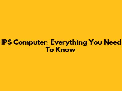 IPS Computer: Everything You Need To Know