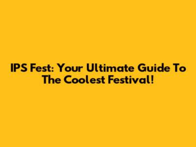 IPS Fest: Your Ultimate Guide To The Coolest Festival!