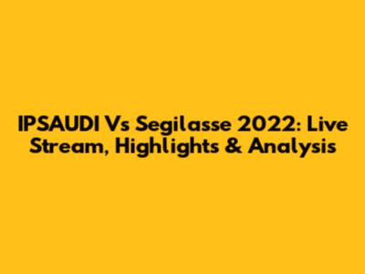 IPSAUDI Vs Segilasse 2022: Live Stream, Highlights & Analysis