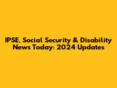 IPSE, Social Security & Disability News Today: 2024 Updates