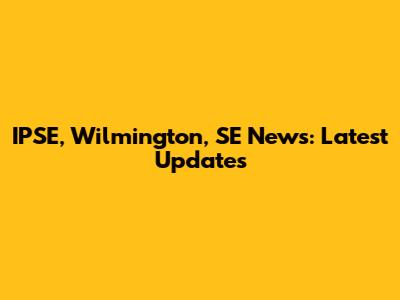 IPSE, Wilmington, SE News: Latest Updates