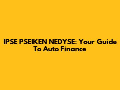 IPSE PSEIKEN NEDYSE: Your Guide To Auto Finance