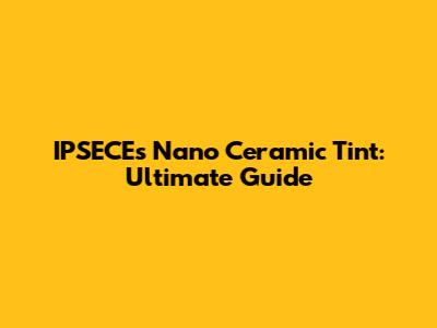 IPSECE's Nano Ceramic Tint: Ultimate Guide