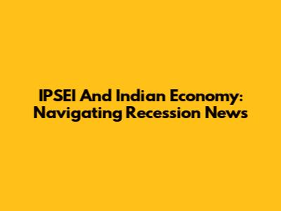 IPSEI And Indian Economy: Navigating Recession News