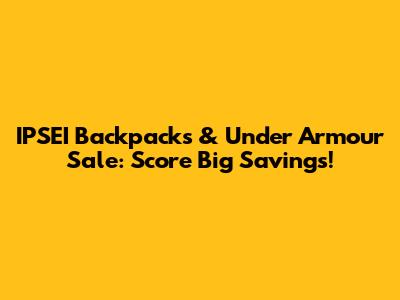 IPSEI Backpacks & Under Armour Sale: Score Big Savings!
