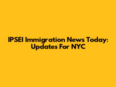 IPSEI Immigration News Today: Updates For NYC