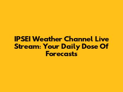 IPSEI Weather Channel Live Stream: Your Daily Dose Of Forecasts