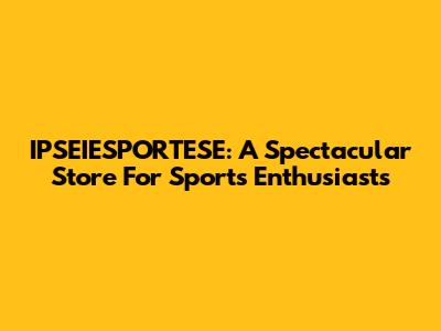 IPSEIESPORTESE: A Spectacular Store For Sports Enthusiasts