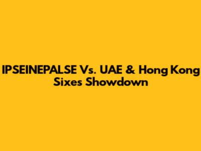 IPSEINEPALSE Vs. UAE & Hong Kong Sixes Showdown