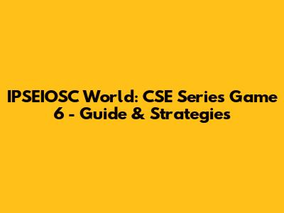 IPSEIOSC World: CSE Series Game 6 - Guide & Strategies