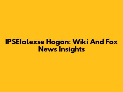 IPSEIalexse Hogan: Wiki And Fox News Insights
