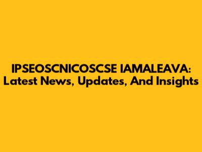 IPSEOSCNICOSCSE IAMALEAVA: Latest News, Updates, And Insights