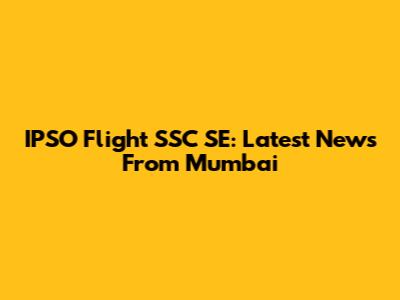 IPSO Flight SSC SE: Latest News From Mumbai