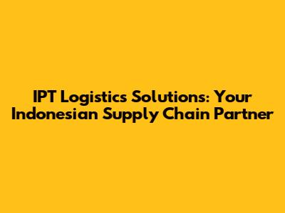 IPT Logistics Solutions: Your Indonesian Supply Chain Partner