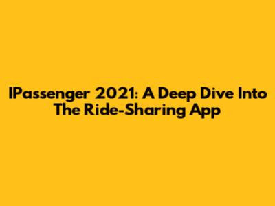 IPassenger 2021: A Deep Dive Into The Ride-Sharing App