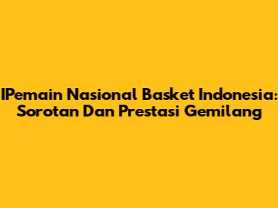 IPemain Nasional Basket Indonesia: Sorotan Dan Prestasi Gemilang