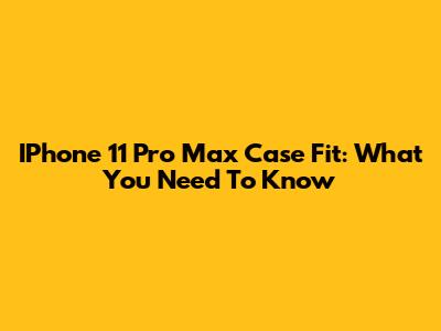 IPhone 11 Pro Max Case Fit: What You Need To Know