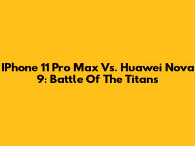 IPhone 11 Pro Max Vs. Huawei Nova 9: Battle Of The Titans