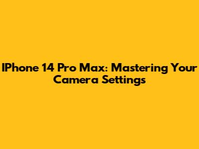IPhone 14 Pro Max: Mastering Your Camera Settings