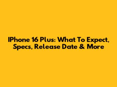 IPhone 16 Plus: What To Expect, Specs, Release Date & More