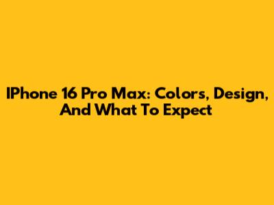 IPhone 16 Pro Max: Colors, Design, And What To Expect