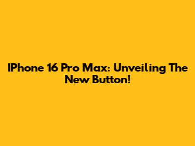 IPhone 16 Pro Max: Unveiling The New Button!