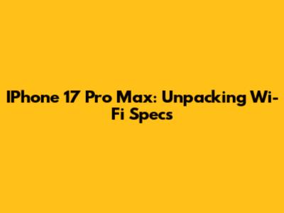 IPhone 17 Pro Max: Unpacking Wi-Fi Specs