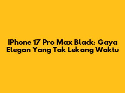 IPhone 17 Pro Max Black: Gaya Elegan Yang Tak Lekang Waktu