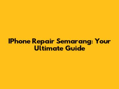 IPhone Repair Semarang: Your Ultimate Guide