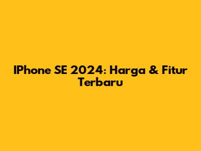 IPhone SE 2024: Harga & Fitur Terbaru