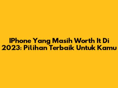 IPhone Yang Masih Worth It Di 2023: Pilihan Terbaik Untuk Kamu