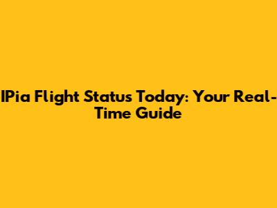 IPia Flight Status Today: Your Real-Time Guide
