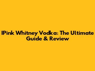 IPink Whitney Vodka: The Ultimate Guide & Review