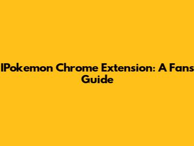 IPokemon Chrome Extension: A Fan's Guide