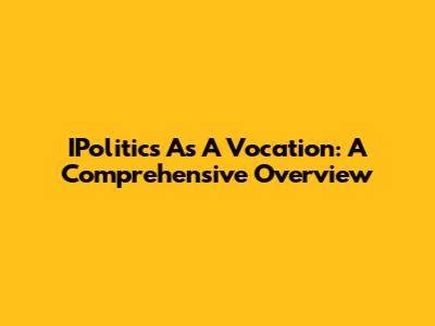 IPolitics As A Vocation: A Comprehensive Overview