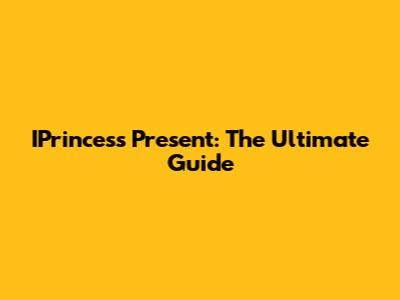 IPrincess Present: The Ultimate Guide