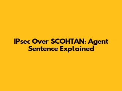 IPsec Over SCOHTAN: Agent Sentence Explained