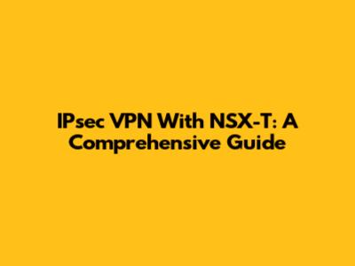 IPsec VPN With NSX-T: A Comprehensive Guide