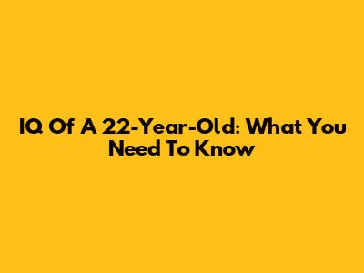 IQ Of A 22-Year-Old: What You Need To Know