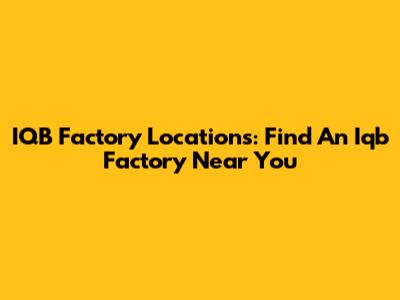 IQB Factory Locations: Find An Iqb Factory Near You