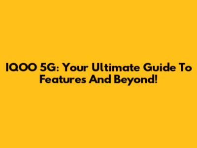 IQOO 5G: Your Ultimate Guide To Features And Beyond!