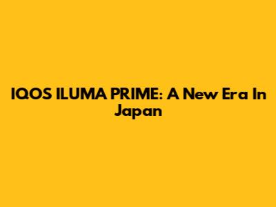 IQOS ILUMA PRIME: A New Era In Japan